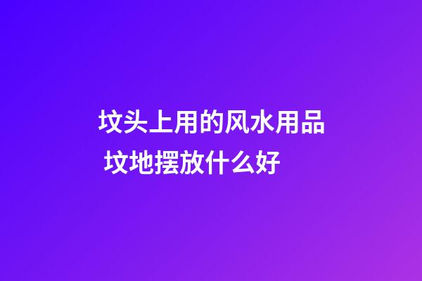 坟头上用的风水用品 坟地摆放什么好